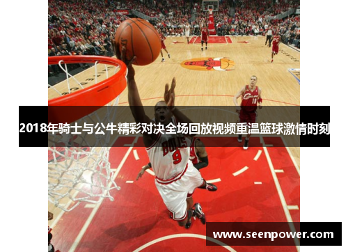 2018年骑士与公牛精彩对决全场回放视频重温篮球激情时刻