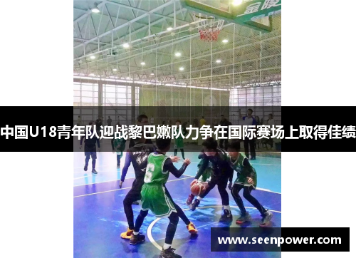 中国U18青年队迎战黎巴嫩队力争在国际赛场上取得佳绩