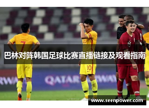巴林对阵韩国足球比赛直播链接及观看指南