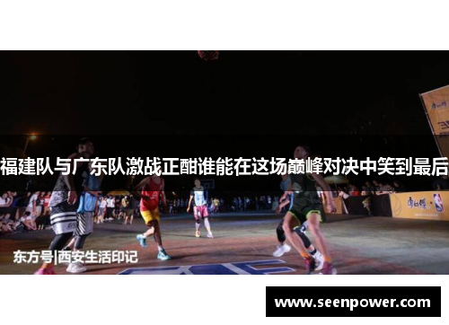 福建队与广东队激战正酣谁能在这场巅峰对决中笑到最后