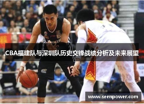 CBA福建队与深圳队历史交锋战绩分析及未来展望