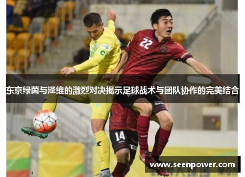 东京绿茵与泽维的激烈对决揭示足球战术与团队协作的完美结合