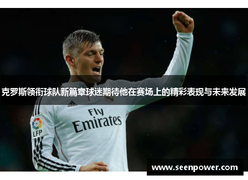 克罗斯领衔球队新篇章球迷期待他在赛场上的精彩表现与未来发展
