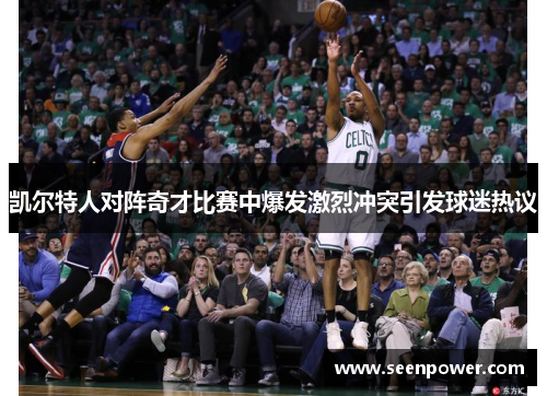 凯尔特人对阵奇才比赛中爆发激烈冲突引发球迷热议