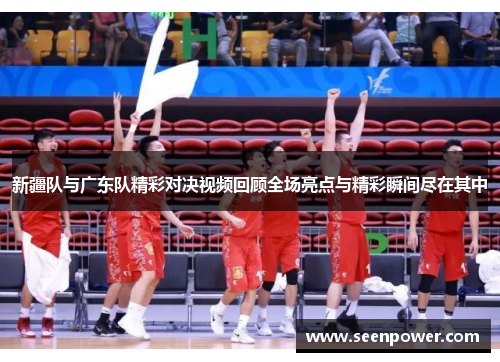 新疆队与广东队精彩对决视频回顾全场亮点与精彩瞬间尽在其中