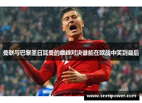 曼联与巴黎圣日耳曼的巅峰对决谁能在欧战中笑到最后