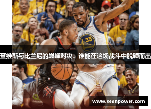 查维斯与比兰尼的巅峰对决：谁能在这场战斗中脱颖而出