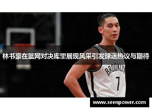 林书豪在篮网对决库里展现风采引发球迷热议与期待