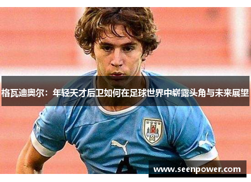 格瓦迪奥尔：年轻天才后卫如何在足球世界中崭露头角与未来展望