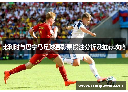 比利时与巴拿马足球赛彩票投注分析及推荐攻略