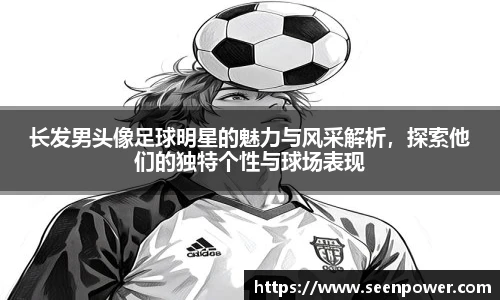 长发男头像足球明星的魅力与风采解析，探索他们的独特个性与球场表现