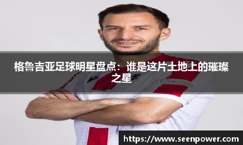 格鲁吉亚足球明星盘点：谁是这片土地上的璀璨之星