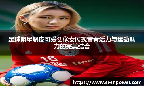 足球明星调皮可爱头像女展现青春活力与运动魅力的完美结合